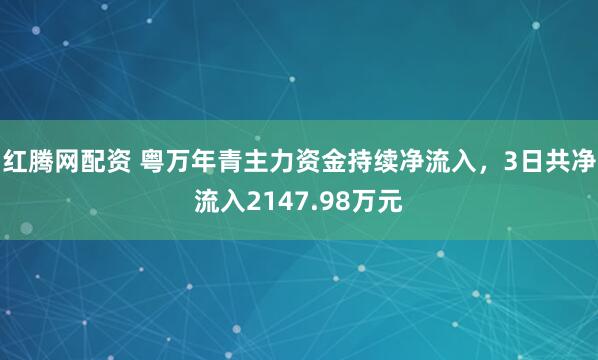 红腾网配资 粤万年青主力资金持续净流入，3日共净流入2147.98万元