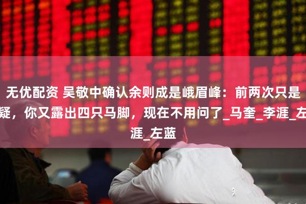 无优配资 吴敬中确认余则成是峨眉峰：前两次只是怀疑，你又露出四只马脚，现在不用问了_马奎_李涯_左蓝