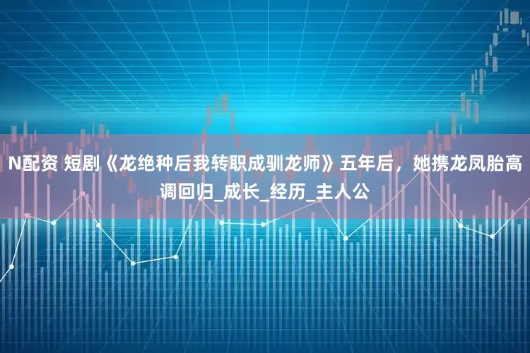 N配资 短剧《龙绝种后我转职成驯龙师》五年后，她携龙凤胎高调回归_成长_经历_主人公