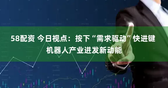 58配资 今日视点：按下“需求驱动”快进键 机器人产业迸发新动能