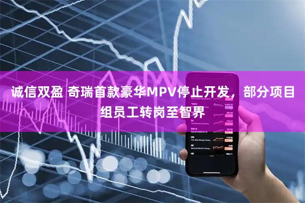 诚信双盈 奇瑞首款豪华MPV停止开发，部分项目组员工转岗至智界