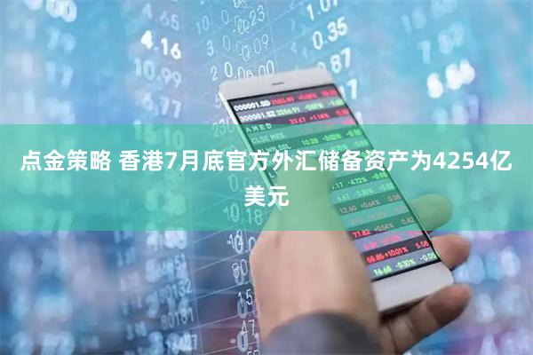 点金策略 香港7月底官方外汇储备资产为4254亿美元