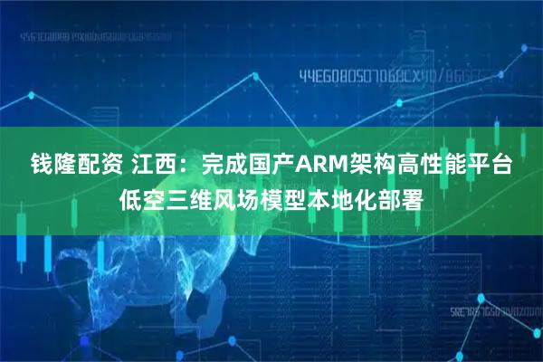 钱隆配资 江西：完成国产ARM架构高性能平台低空三维风场模型本地化部署