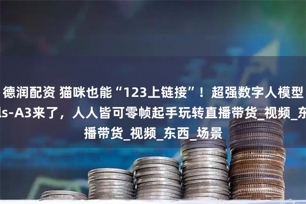 德润配资 猫咪也能“123上链接”！超强数字人模型SkyReels-A3来了，人人皆可零帧起手玩转直播带货_视频_东西_场景