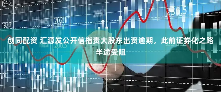 创同配资 汇源发公开信指责大股东出资逾期，此前证券化之路半途受阻