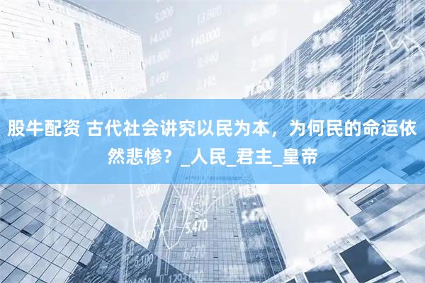 股牛配资 古代社会讲究以民为本，为何民的命运依然悲惨？_人民_君主_皇帝