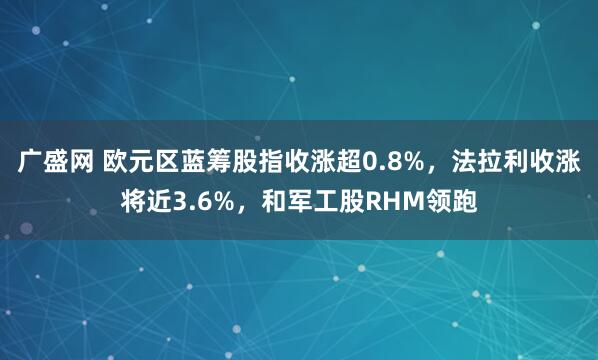 广盛网 欧元区蓝筹股指收涨超0.8%，法拉利收涨将近3.6%，和军工股RHM领跑