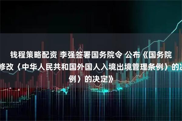 钱程策略配资 李强签署国务院令 公布《国务院关于修改〈中华人民共和国外国人入境出境管理条例〉的决定》