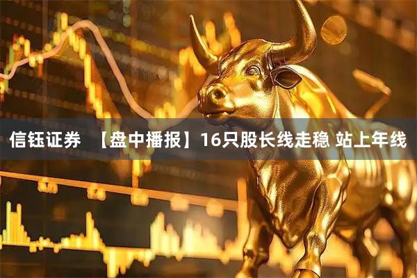 信钰证券  【盘中播报】16只股长线走稳 站上年线