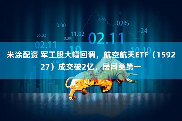米涂配资 军工股大幅回调，航空航天ETF（159227）成交破2亿，居同类第一