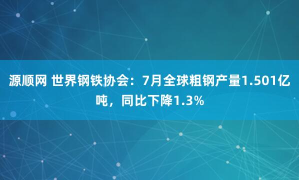源顺网 世界钢铁协会：7月全球粗钢产量1.501亿吨，同比下降1.3%