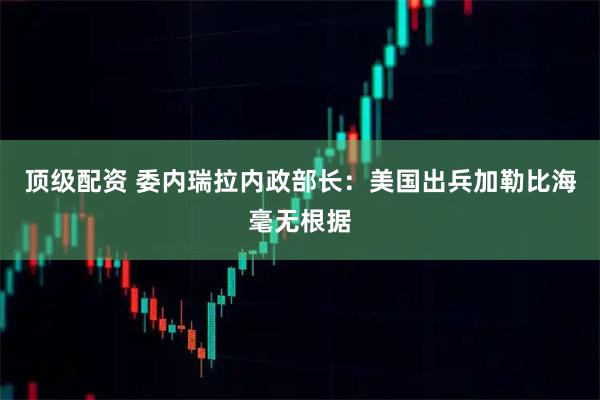 顶级配资 委内瑞拉内政部长：美国出兵加勒比海毫无根据