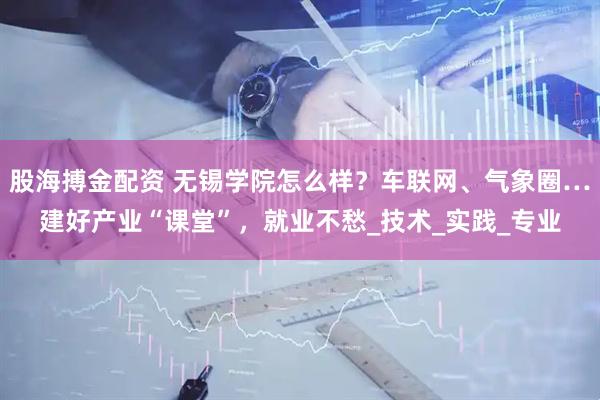 股海搏金配资 无锡学院怎么样？车联网、气象圈…建好产业“课堂”，就业不愁_技术_实践_专业