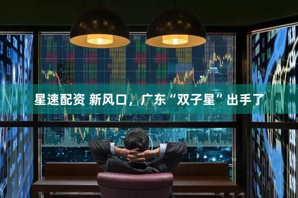 星速配资 新风口，广东“双子星”出手了