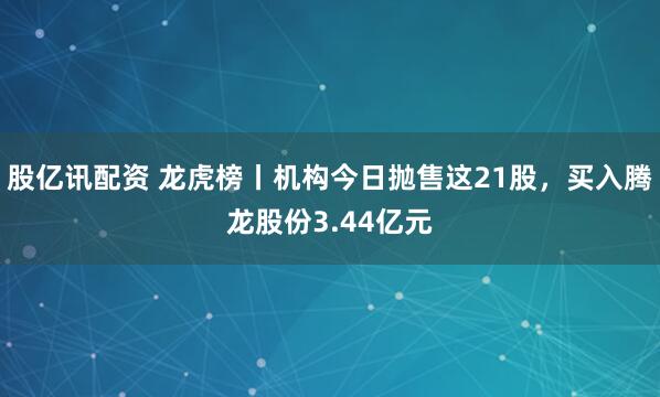股亿讯配资 龙虎榜丨机构今日抛售这21股，买入腾龙股份3.44亿元