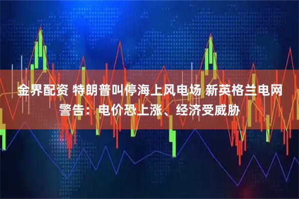 金界配资 特朗普叫停海上风电场 新英格兰电网警告：电价恐上涨、经济受威胁