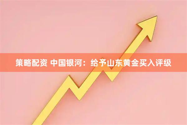 策略配资 中国银河：给予山东黄金买入评级
