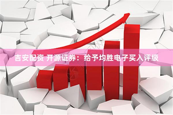 吉安配资 开源证券：给予均胜电子买入评级