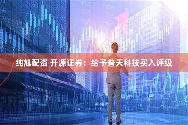 纯旭配资 开源证券：给予普天科技买入评级
