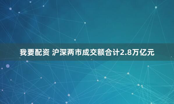 我要配资 沪深两市成交额合计2.8万亿元
