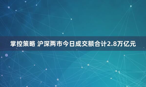 掌控策略 沪深两市今日成交额合计2.8万亿元