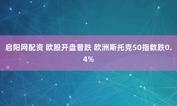 启阳网配资 欧股开盘普跌 欧洲斯托克50指数跌0.4%