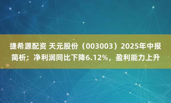 捷希源配资 天元股份（003003）2025年中报简析：净利润同比下降6.12%，盈利能力上升