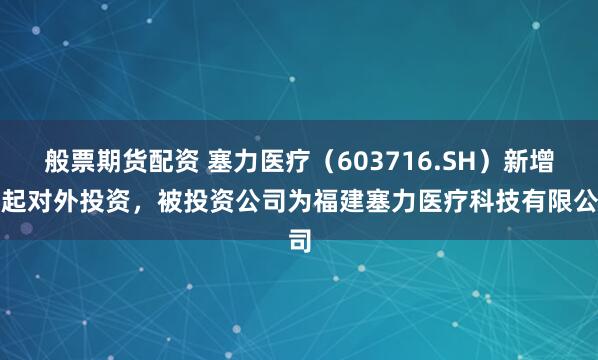 般票期货配资 塞力医疗（603716.SH）新增一起对外投资，被投资公司为福建塞力医疗科技有限公司