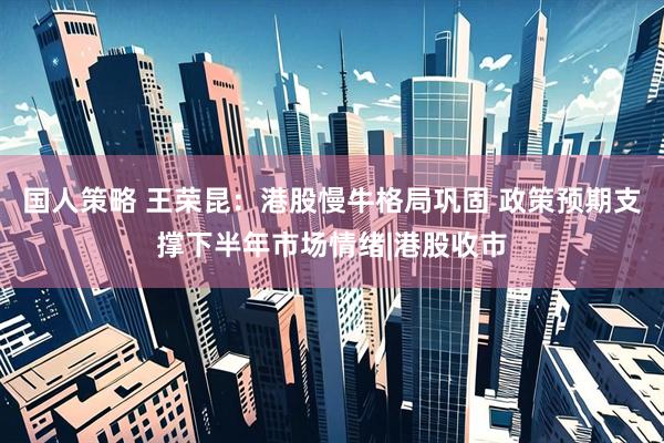 国人策略 王荣昆:港股慢牛格局巩固 政策预期支撑下半年市场情绪|港股收市