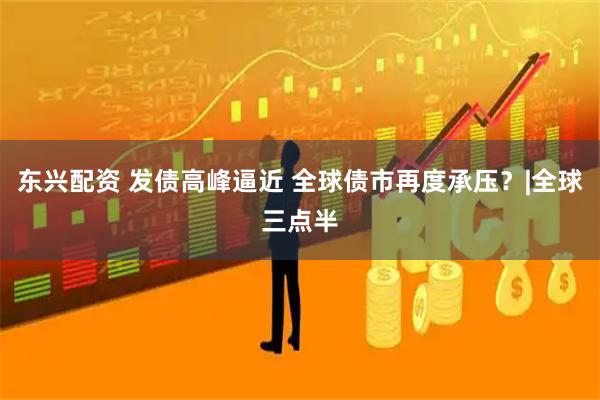 东兴配资 发债高峰逼近 全球债市再度承压？|全球三点半