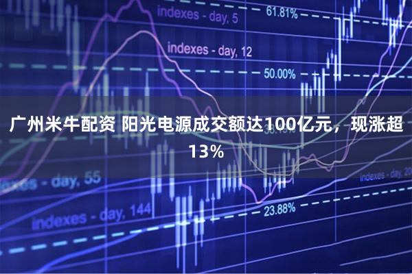 广州米牛配资 阳光电源成交额达100亿元，现涨超13%