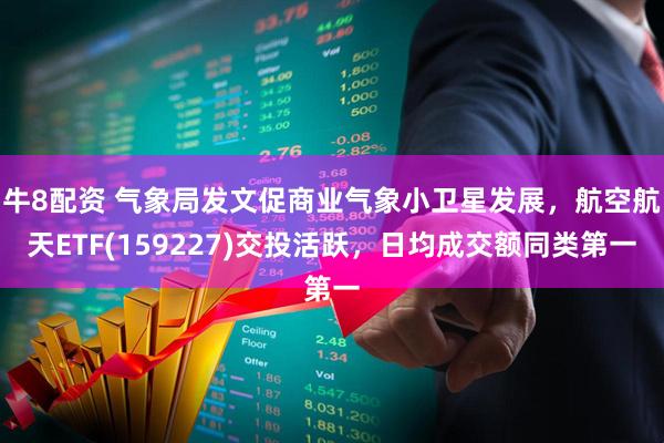 牛8配资 气象局发文促商业气象小卫星发展，航空航天ETF(159227)交投活跃，日均成交额同类第一