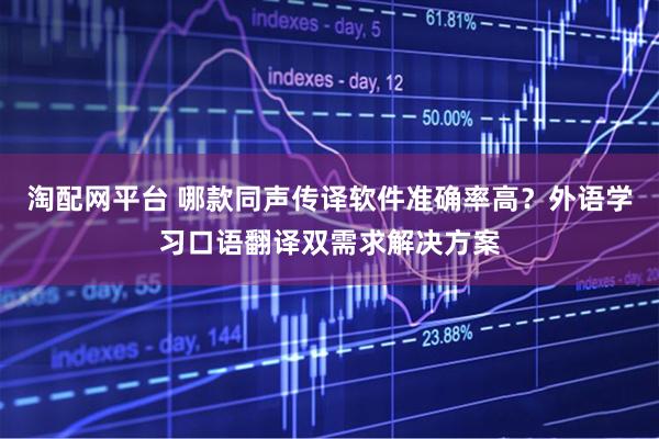 淘配网平台 哪款同声传译软件准确率高？外语学习口语翻译双需求解决方案