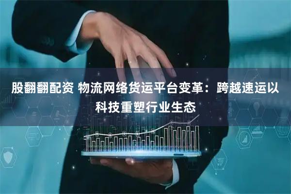 股翻翻配资 物流网络货运平台变革：跨越速运以科技重塑行业生态