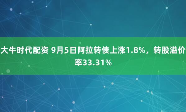 大牛时代配资 9月5日阿拉转债上涨1.8%，转股溢价率33.31%