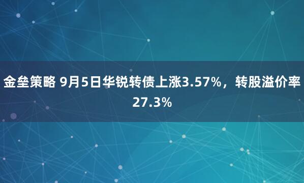 金垒策略 9月5日华锐转债上涨3.57%，转股溢价率27.3%