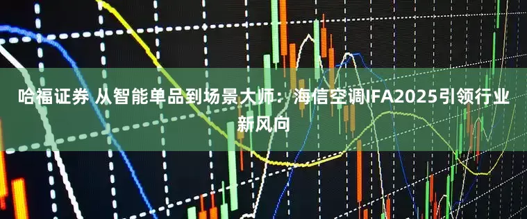哈福证券 从智能单品到场景大师：海信空调IFA2025引领行业新风向