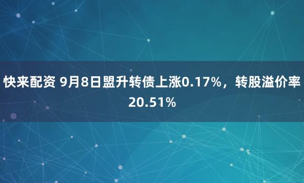 快来配资 9月8日盟升转债上涨0.17%，转股溢价率20.51%