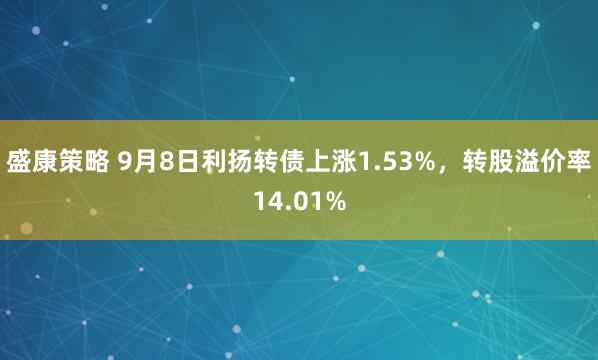 盛康策略 9月8日利扬转债上涨1.53%，转股溢价率14.01%