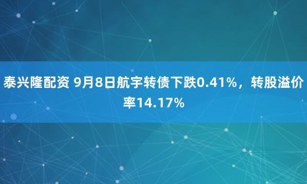 泰兴隆配资 9月8日航宇转债下跌0.41%，转股溢价率14.17%