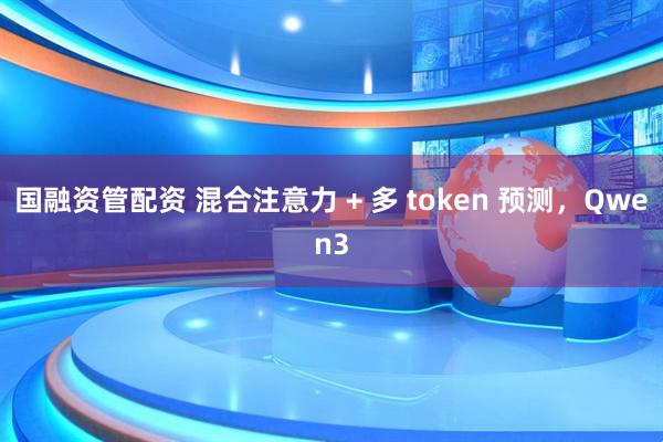 国融资管配资 混合注意力 + 多 token 预测，Qwen3