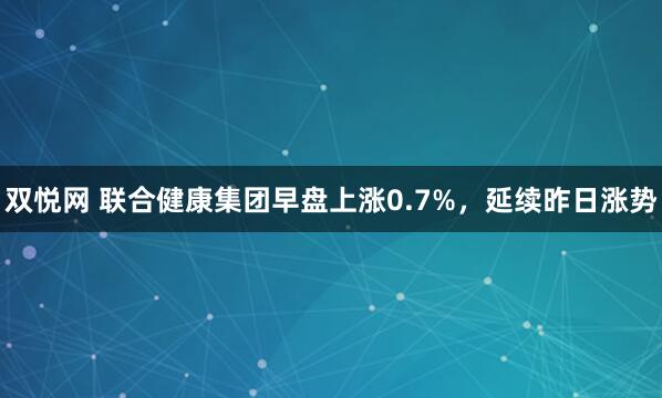双悦网 联合健康集团早盘上涨0.7%，延续昨日涨势