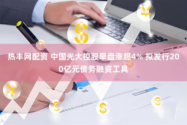热丰网配资 中国光大控股早盘涨超4% 拟发行200亿元债务融资工具