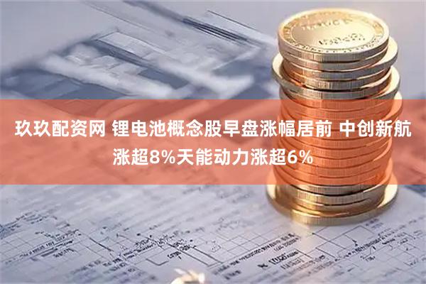 玖玖配资网 锂电池概念股早盘涨幅居前 中创新航涨超8%天能动力涨超6%