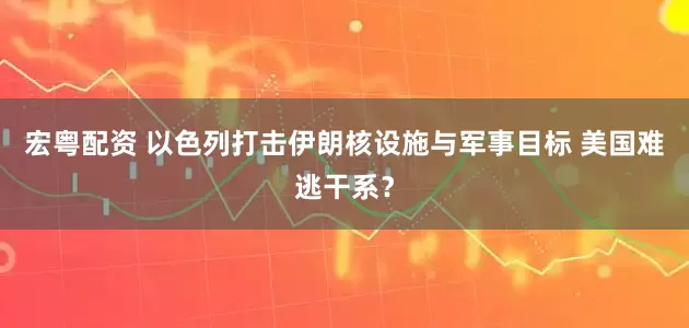 宏粤配资 以色列打击伊朗核设施与军事目标 美国难逃干系?