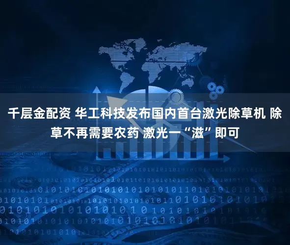 千层金配资 华工科技发布国内首台激光除草机 除草不再需要农药 激光一“滋”即可