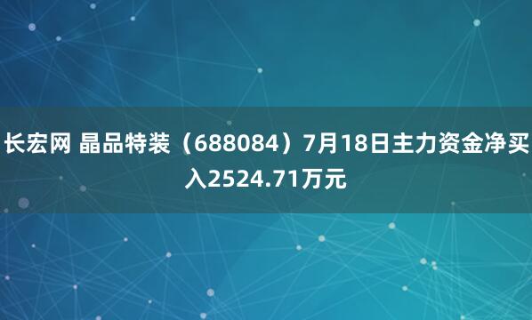 长宏网 晶品特装（688084）7月18日主力资金净买入2524.71万元