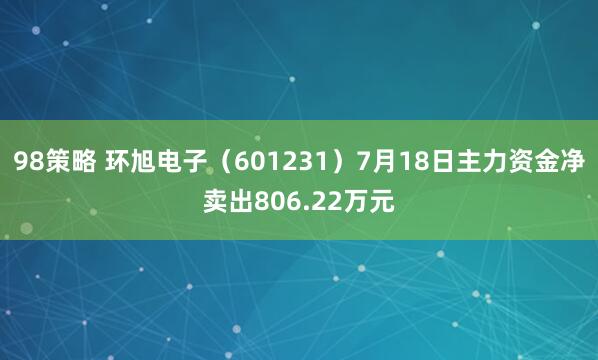 98策略 环旭电子(601231)7月18日主力资金净卖出806.22万元