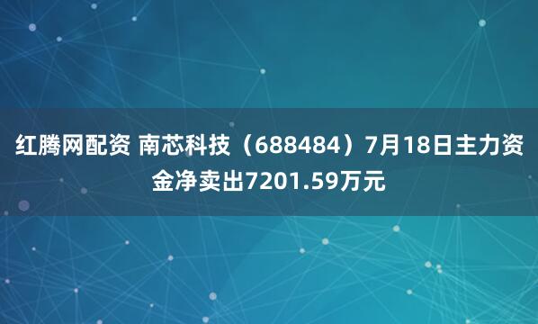 红腾网配资 南芯科技（688484）7月18日主力资金净卖出7201.59万元