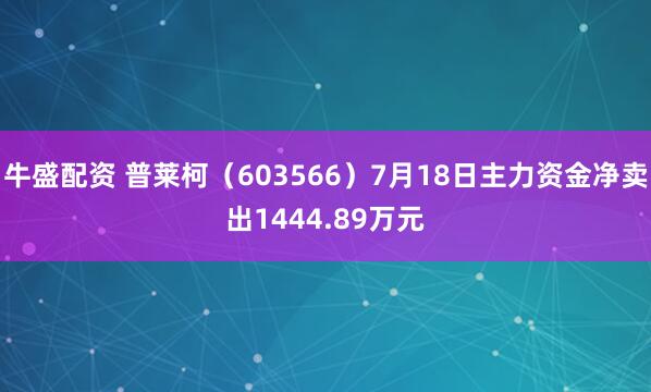 牛盛配资 普莱柯(603566)7月18日主力资金净卖出1444.89万元
